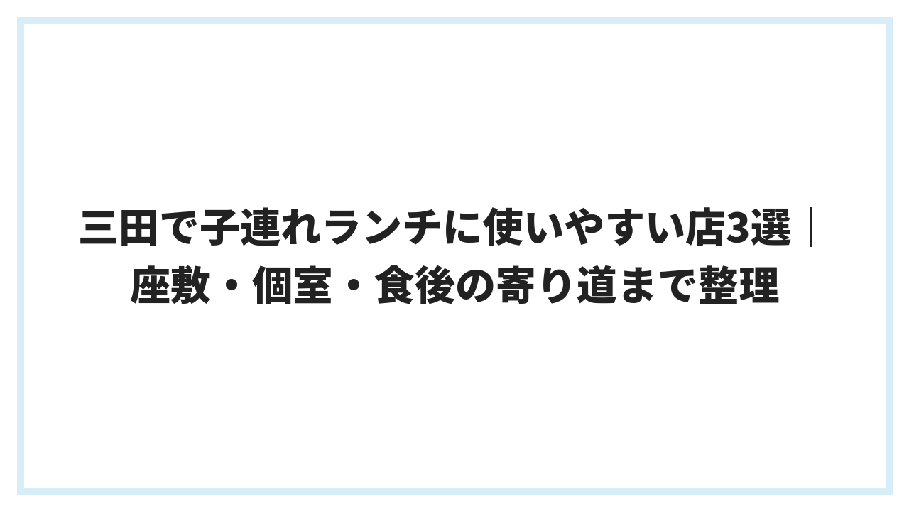 三田で子連れランチに使いやすい店3選｜座敷・個室・食後の寄り道まで整理
