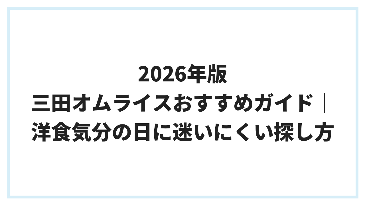2026年版 三田オムライスおすすめガイド｜洋食気分の日に迷いにくい探し方