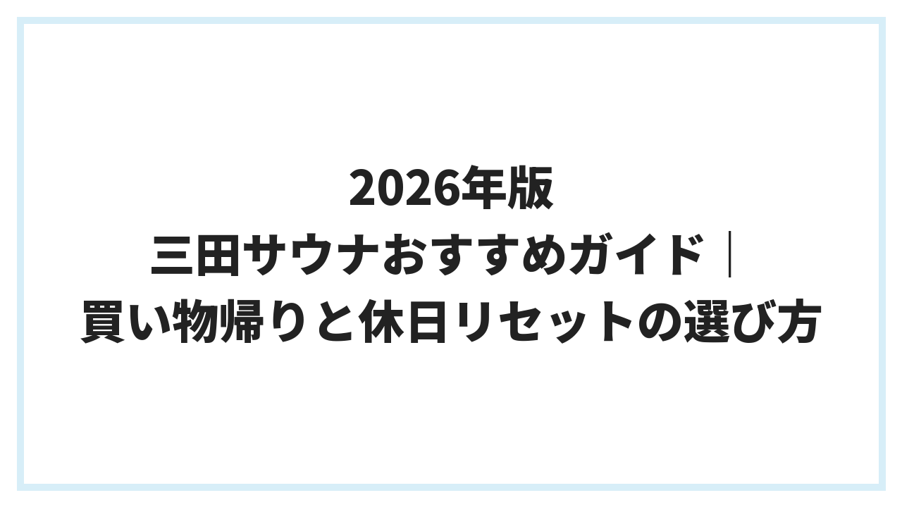2026年版 三田サウナおすすめガイド｜買い物帰りと休日リセットの選び方