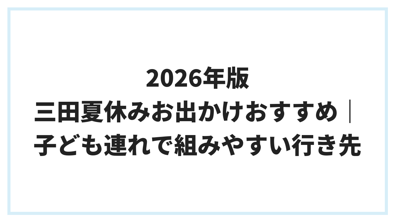 2026年版 三田夏休みお出かけおすすめ｜子ども連れで組みやすい行き先