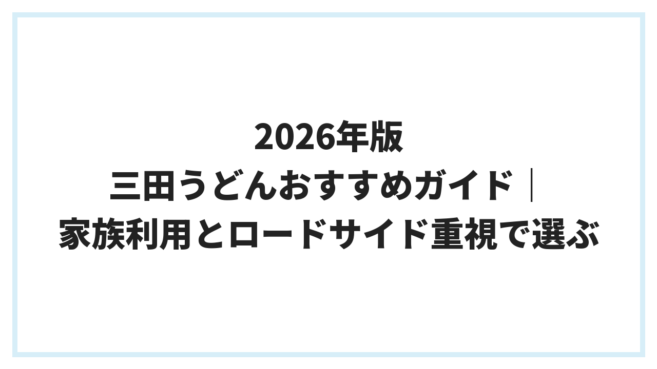 2026年版 三田うどんおすすめガイド｜家族利用とロードサイド重視で選ぶ