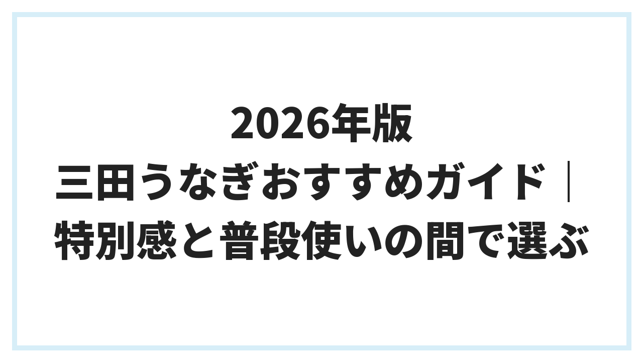 2026年版 三田うなぎおすすめガイド｜特別感と普段使いの間で選ぶ