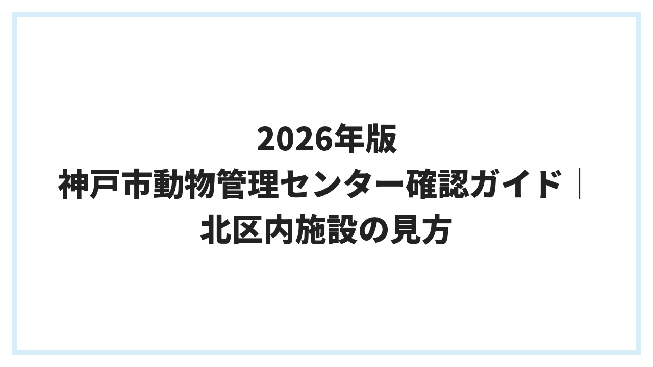 2026年版 神戸市動物管理センター確認ガイド｜北区内施設の見方