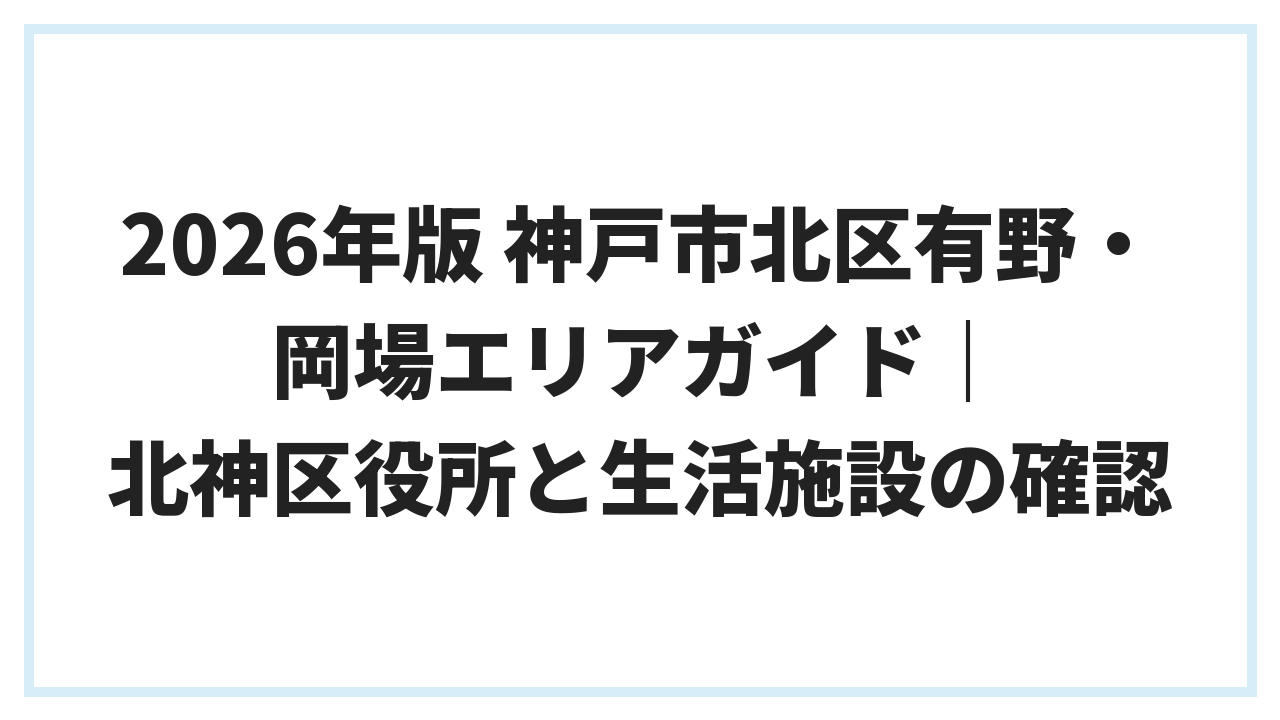 2026年版 神戸市北区有野・岡場エリアガイド｜北神区役所と生活施設の確認