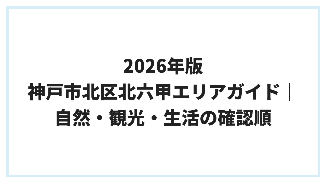 2026年版 神戸市北区北六甲エリアガイド｜自然・観光・生活の確認順