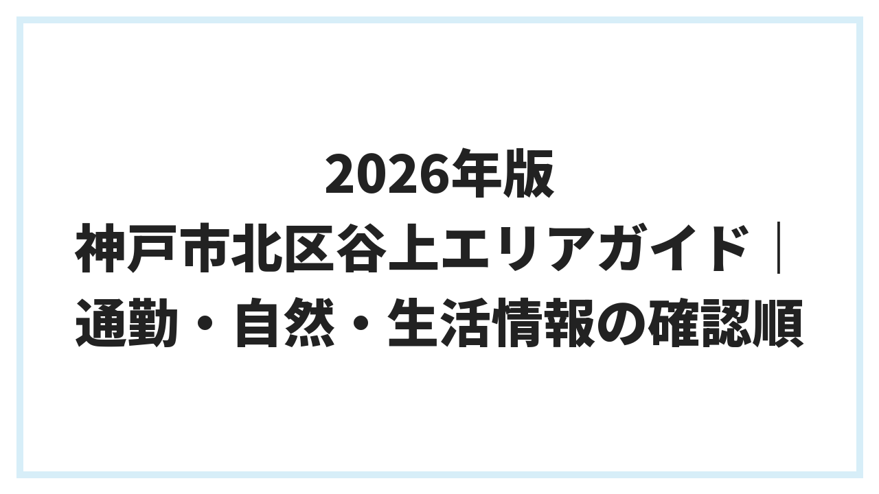 2026年版 神戸市北区谷上エリアガイド｜通勤・自然・生活情報の確認順