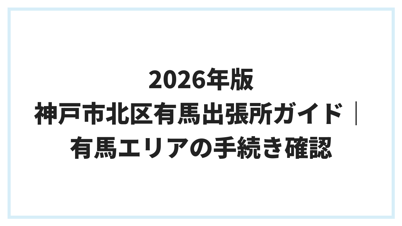2026年版 神戸市北区有馬出張所ガイド｜有馬エリアの手続き確認
