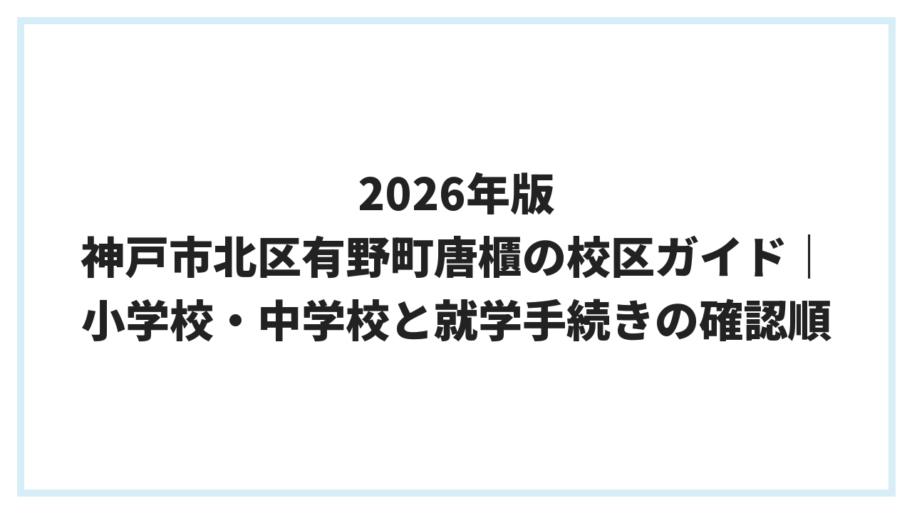 2026年版 神戸市北区有野町唐櫃の校区ガイド｜小学校・中学校と就学手続きの確認順