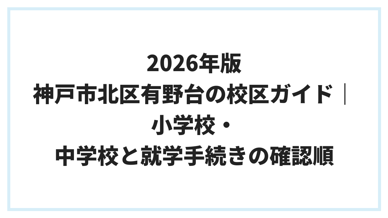 2026年版 神戸市北区有野台の校区ガイド｜小学校・中学校と就学手続きの確認順