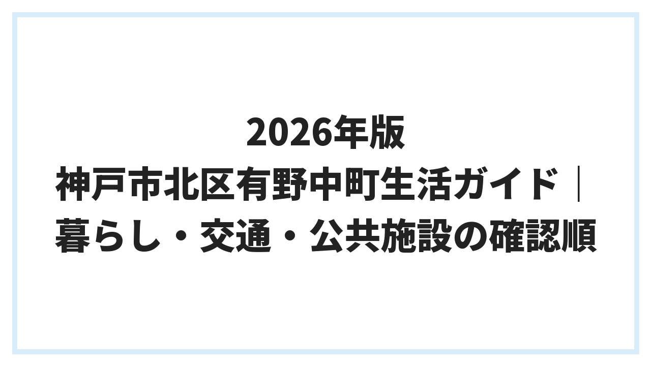 2026年版 神戸市北区有野中町生活ガイド｜暮らし・交通・公共施設の確認順