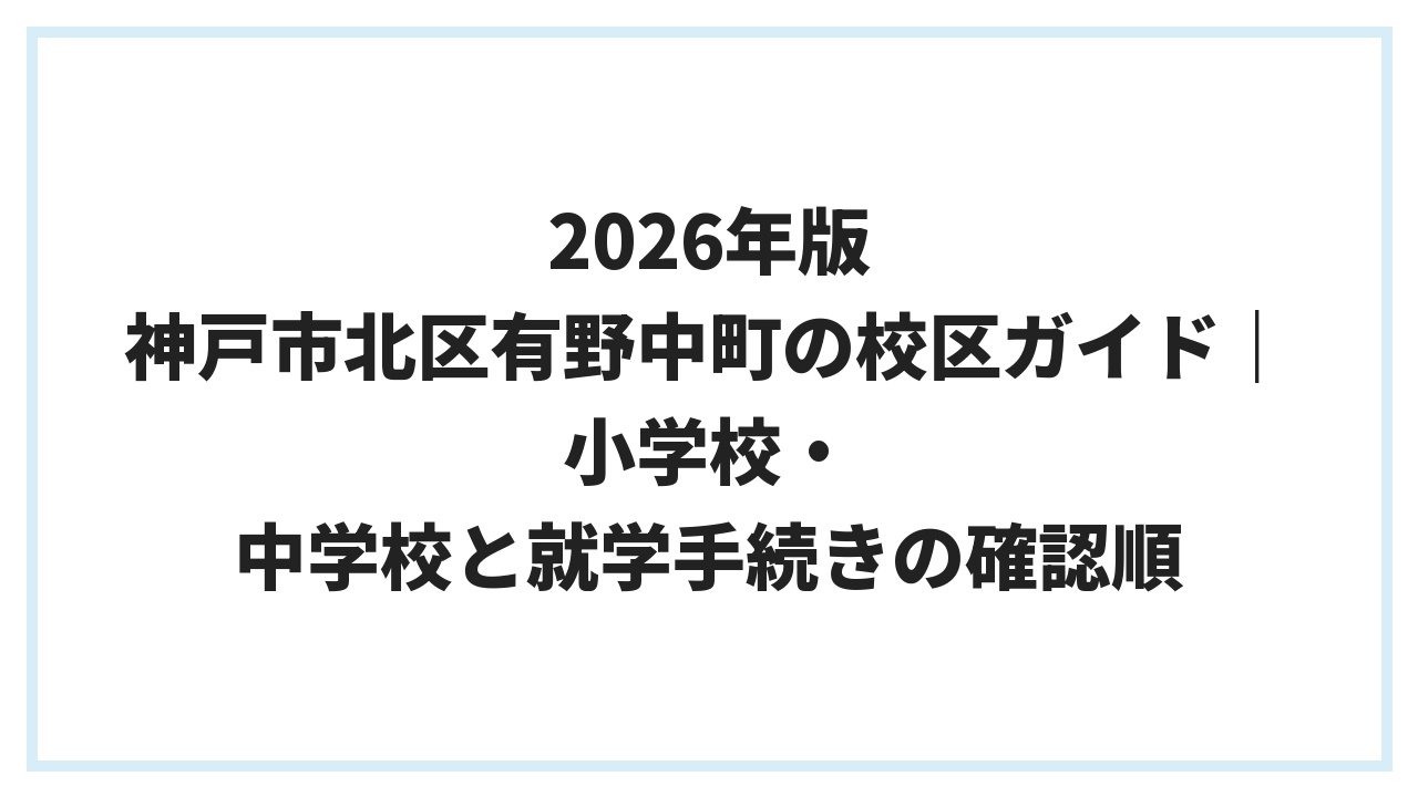 2026年版 神戸市北区有野中町の校区ガイド｜小学校・中学校と就学手続きの確認順