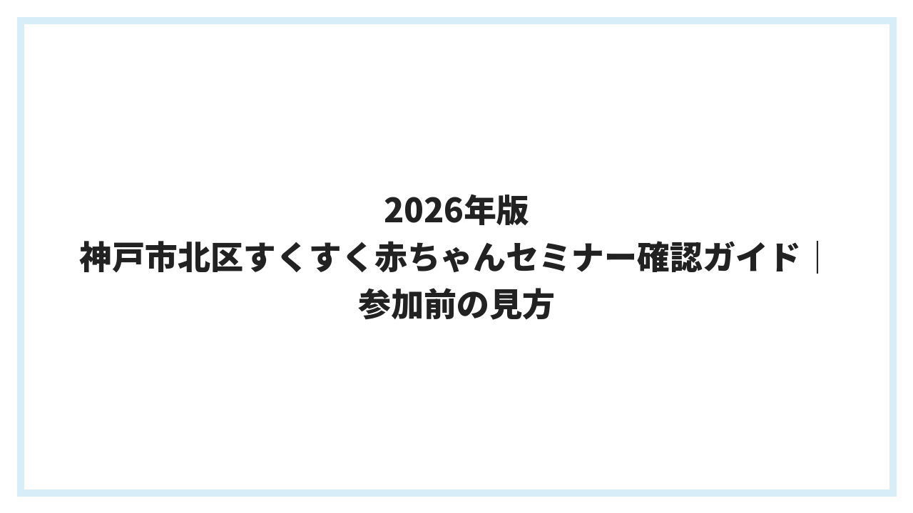 2026年版 神戸市北区すくすく赤ちゃんセミナー確認ガイド｜参加前の見方