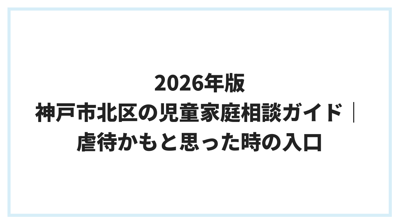 2026年版 神戸市北区の児童家庭相談ガイド｜虐待かもと思った時の入口