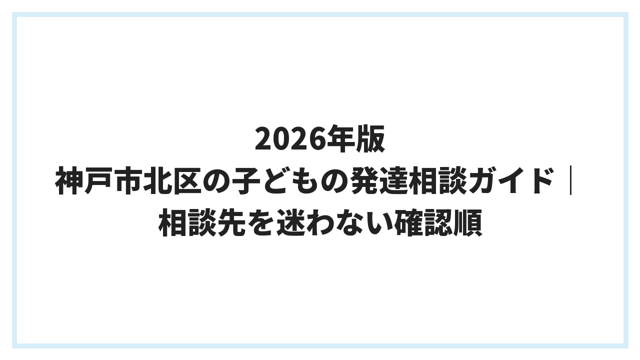 2026年版 神戸市北区の子どもの発達相談ガイド｜相談先を迷わない確認順