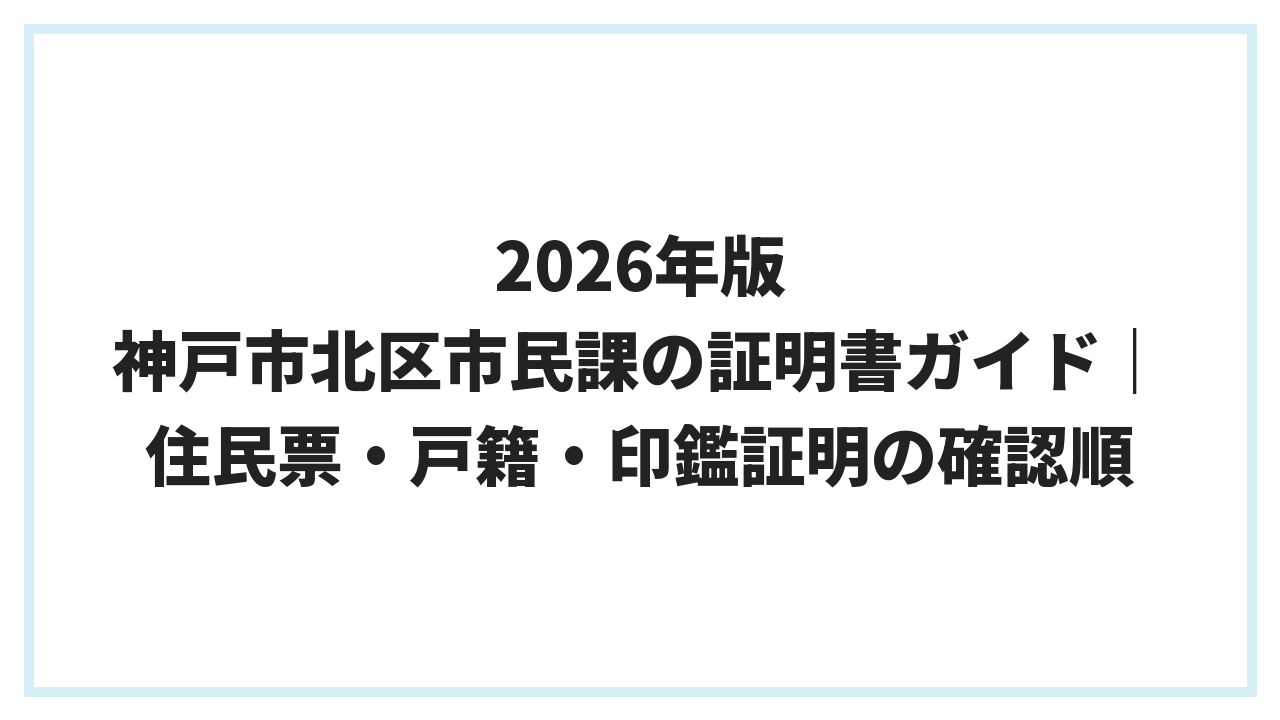 2026年版 神戸市北区市民課の証明書ガイド｜住民票・戸籍・印鑑証明の確認順