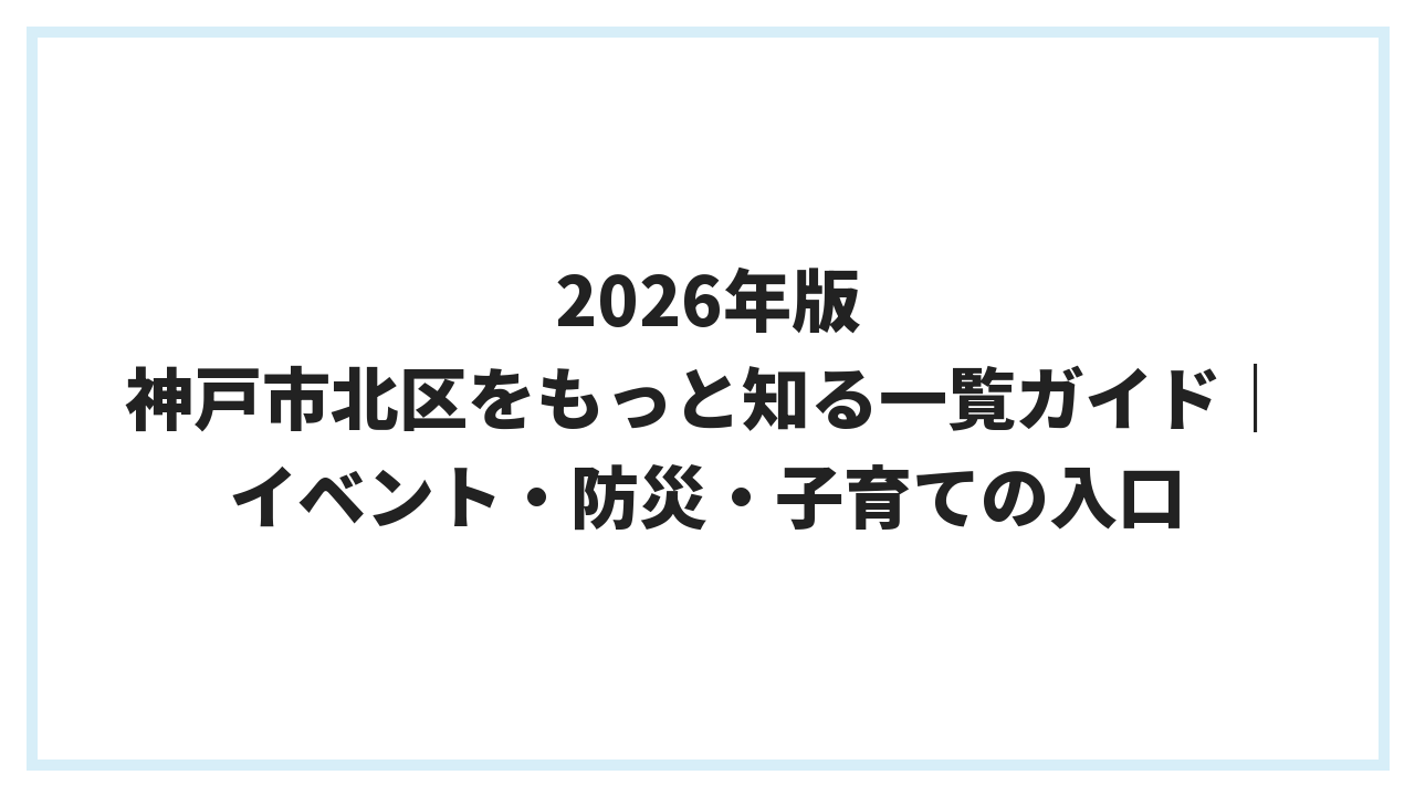 2026年版 神戸市北区をもっと知る一覧ガイド｜イベント・防災・子育ての入口