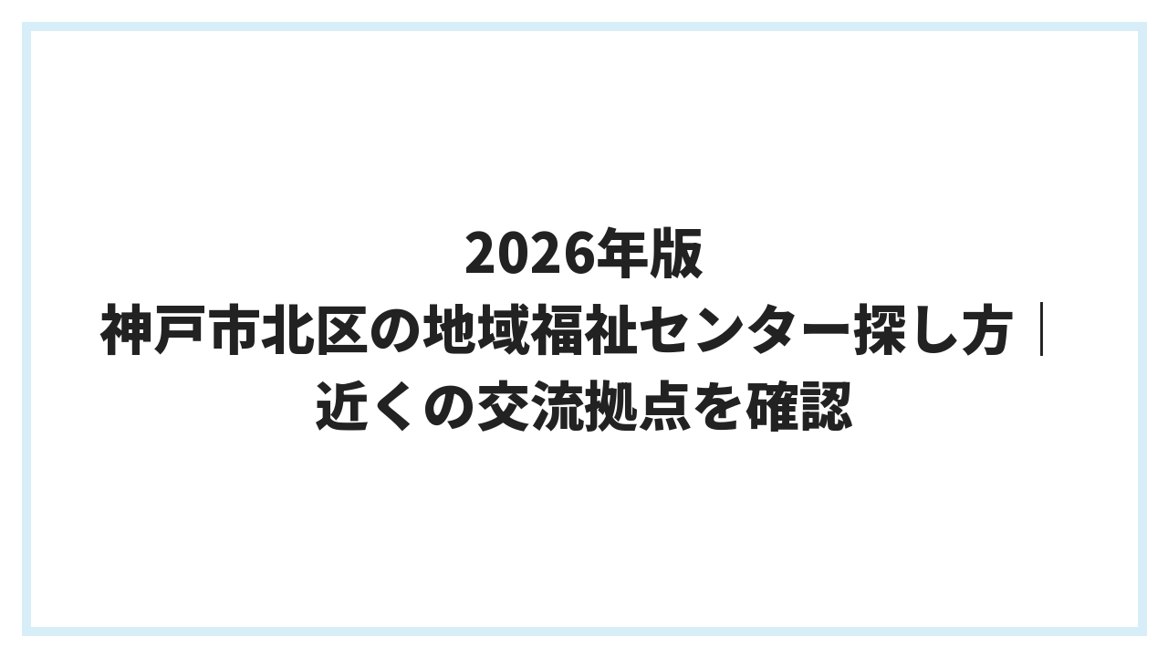 2026年版 神戸市北区の地域福祉センター探し方｜近くの交流拠点を確認