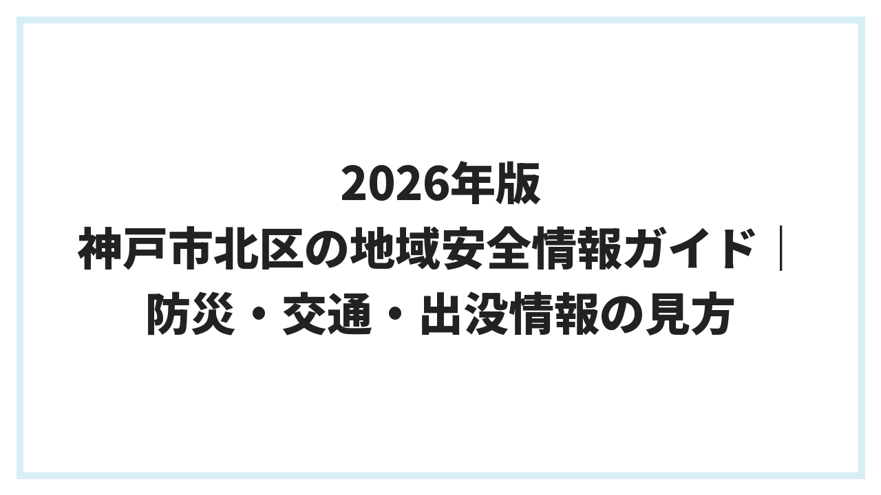 2026年版 神戸市北区の地域安全情報ガイド｜防災・交通・出没情報の見方