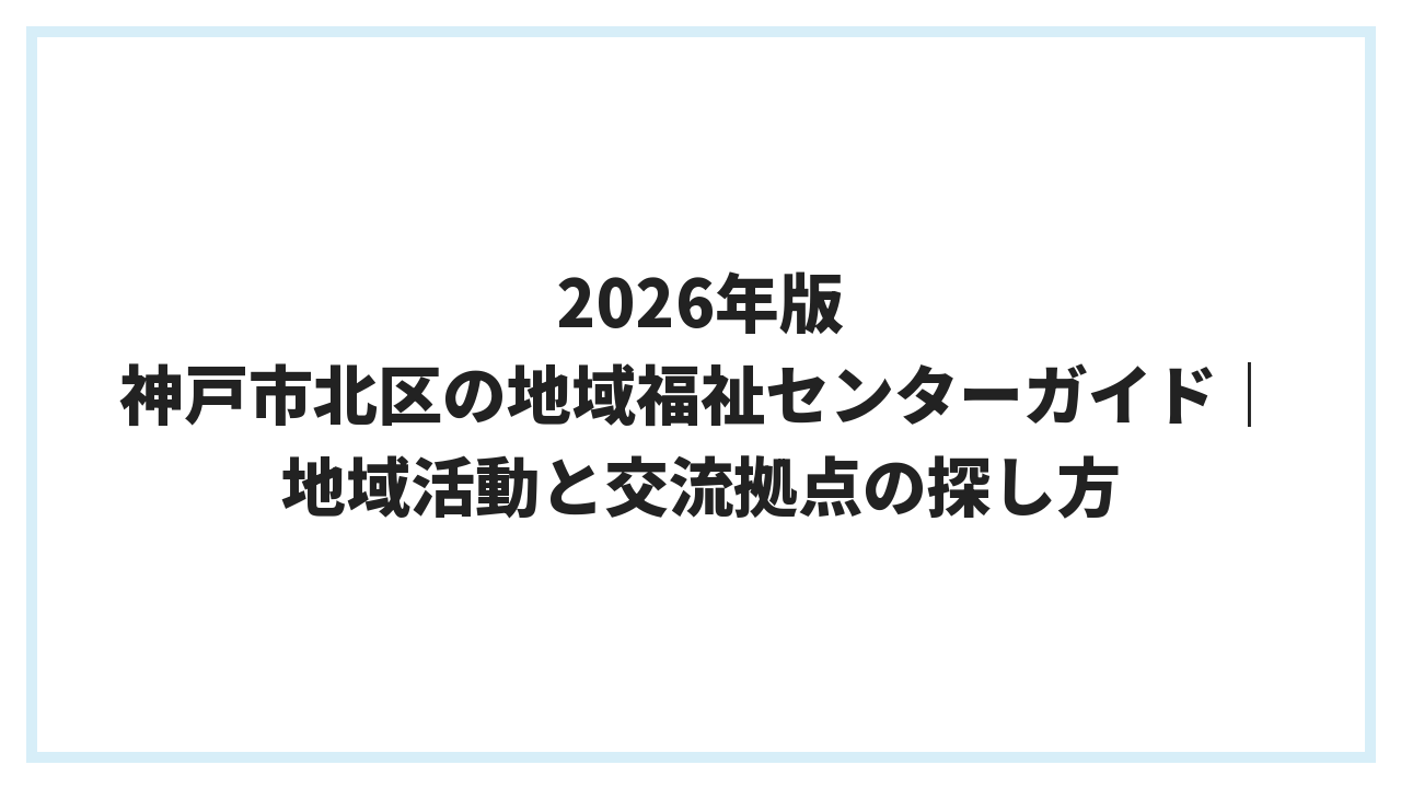 2026年版 神戸市北区の地域福祉センターガイド｜地域活動と交流拠点の探し方