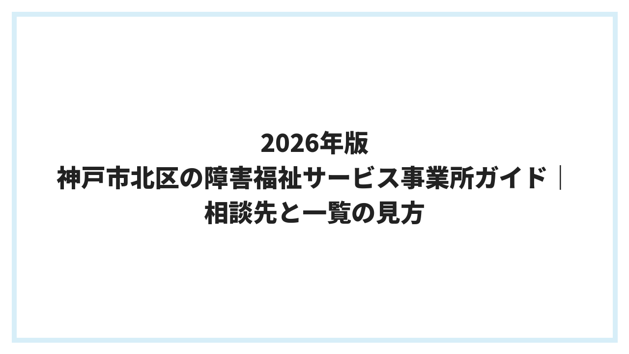 2026年版 神戸市北区の障害福祉サービス事業所ガイド｜相談先と一覧の見方
