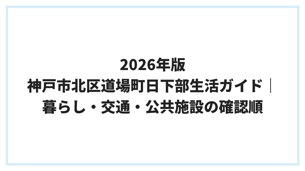 2026年版 神戸市北区道場町日下部生活ガイド｜暮らし・交通・公共施設の確認順
