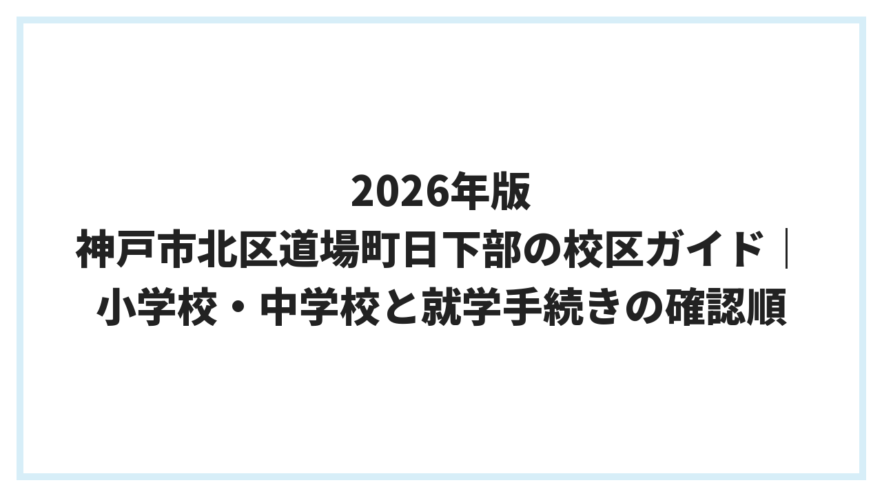 2026年版 神戸市北区道場町日下部の校区ガイド｜小学校・中学校と就学手続きの確認順