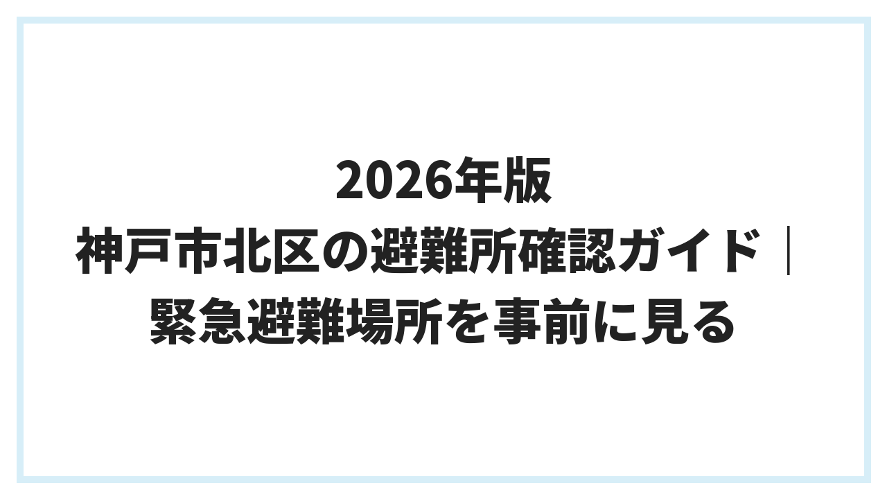 2026年版 神戸市北区の避難所確認ガイド｜緊急避難場所を事前に見る