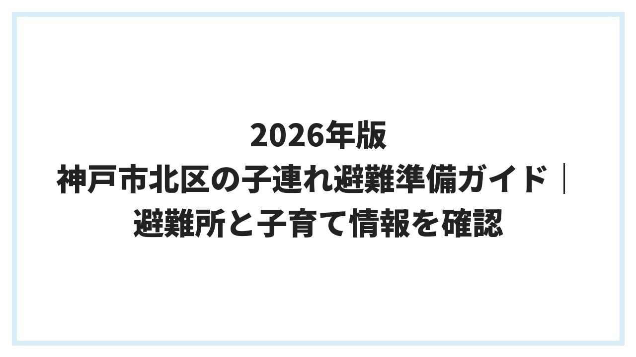 2026年版 神戸市北区の子連れ避難準備ガイド｜避難所と子育て情報を確認