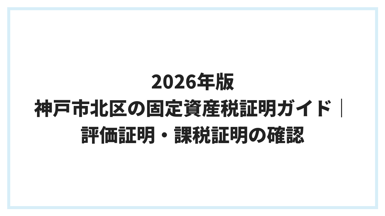 2026年版 神戸市北区の固定資産税証明ガイド｜評価証明・課税証明の確認
