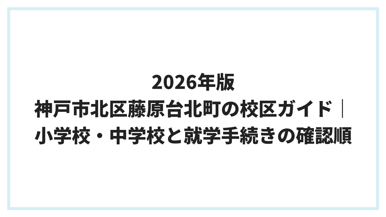 2026年版 神戸市北区藤原台北町の校区ガイド｜小学校・中学校と就学手続きの確認順