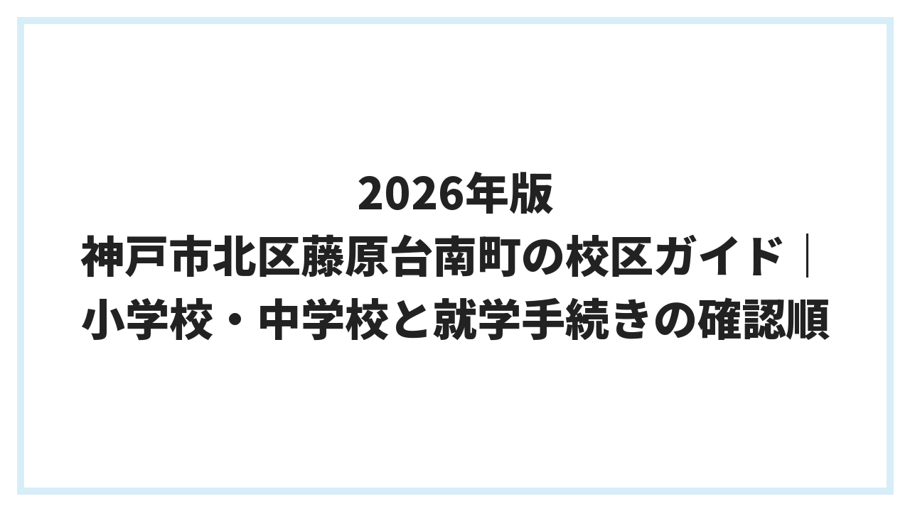 2026年版 神戸市北区藤原台南町の校区ガイド｜小学校・中学校と就学手続きの確認順