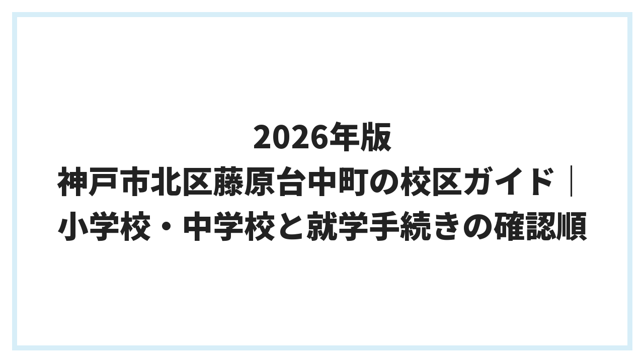 2026年版 神戸市北区藤原台中町の校区ガイド｜小学校・中学校と就学手続きの確認順