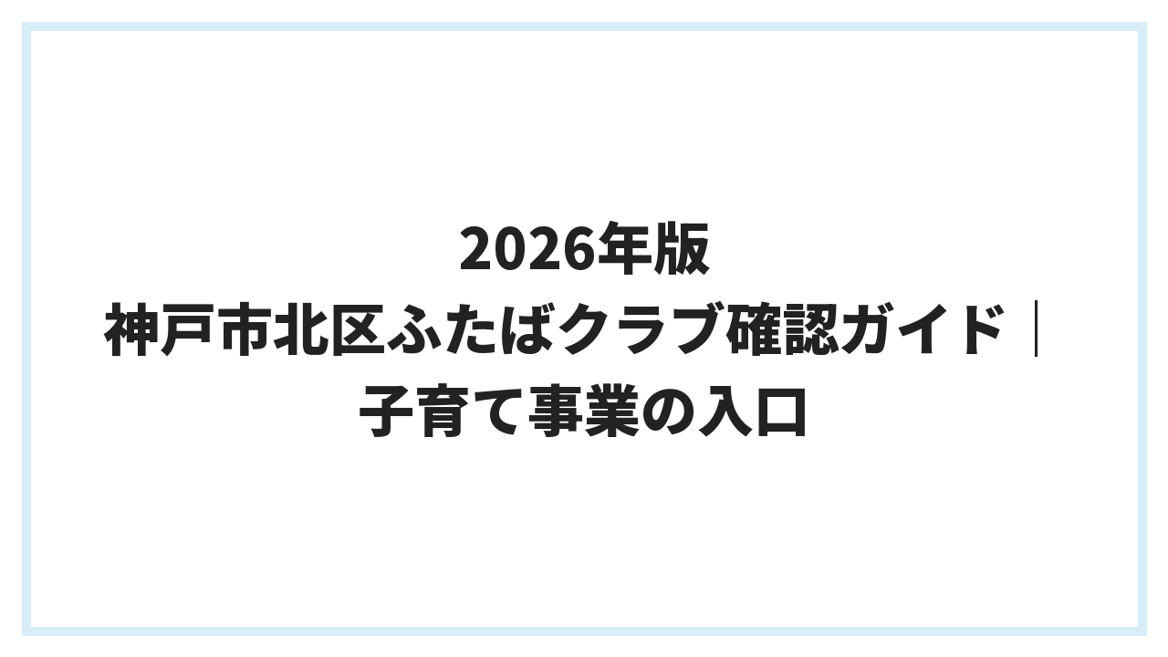 2026年版 神戸市北区ふたばクラブ確認ガイド｜子育て事業の入口