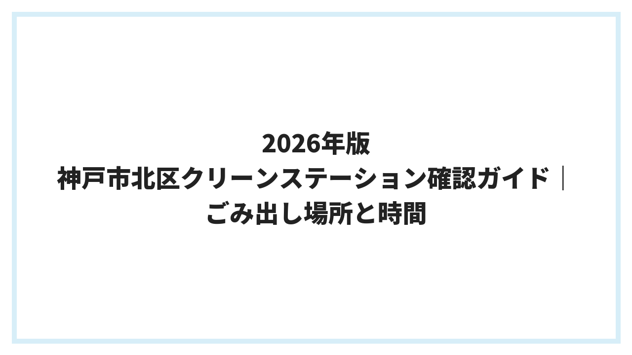 2026年版 神戸市北区クリーンステーション確認ガイド｜ごみ出し場所と時間