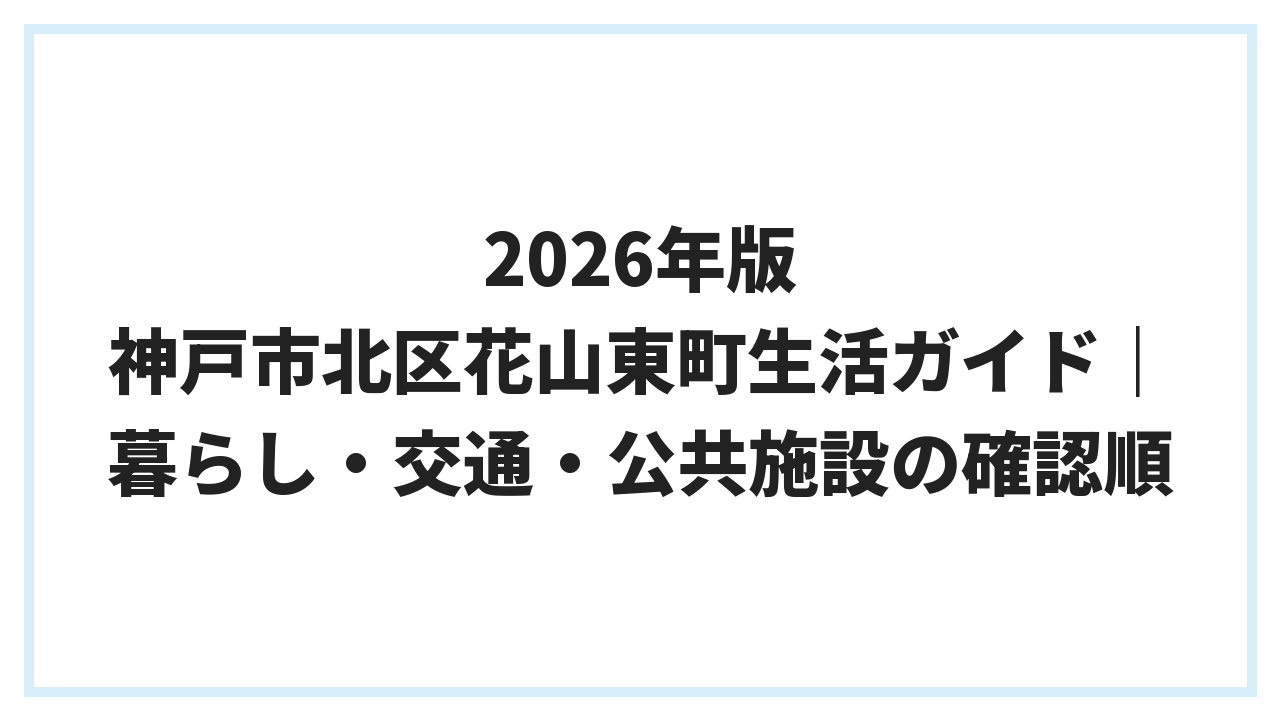 2026年版 神戸市北区花山東町生活ガイド｜暮らし・交通・公共施設の確認順