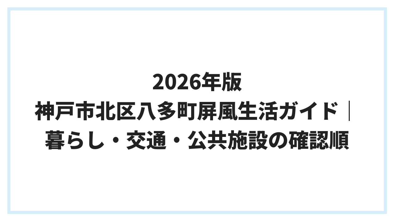 2026年版 神戸市北区八多町屏風生活ガイド｜暮らし・交通・公共施設の確認順