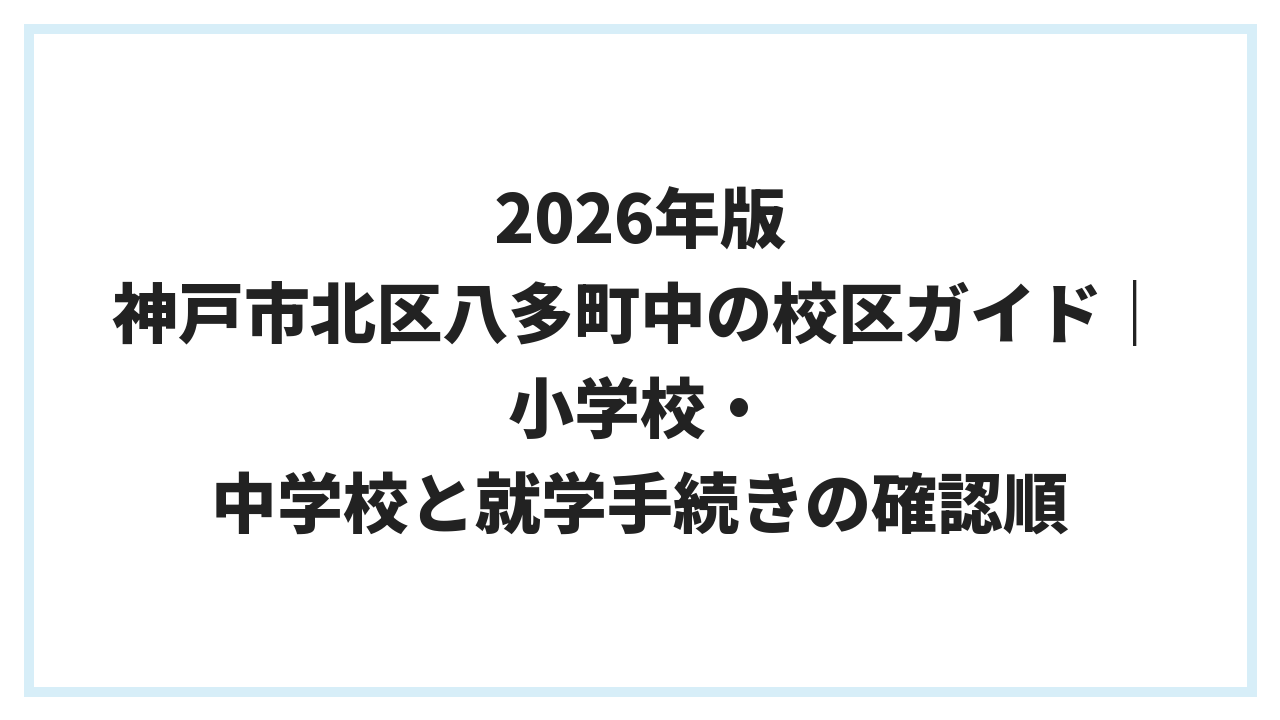 2026年版 神戸市北区八多町中の校区ガイド｜小学校・中学校と就学手続きの確認順