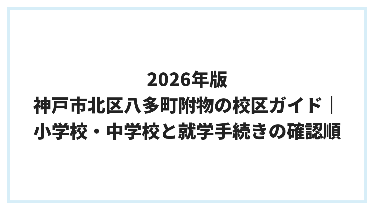 2026年版 神戸市北区八多町附物の校区ガイド｜小学校・中学校と就学手続きの確認順