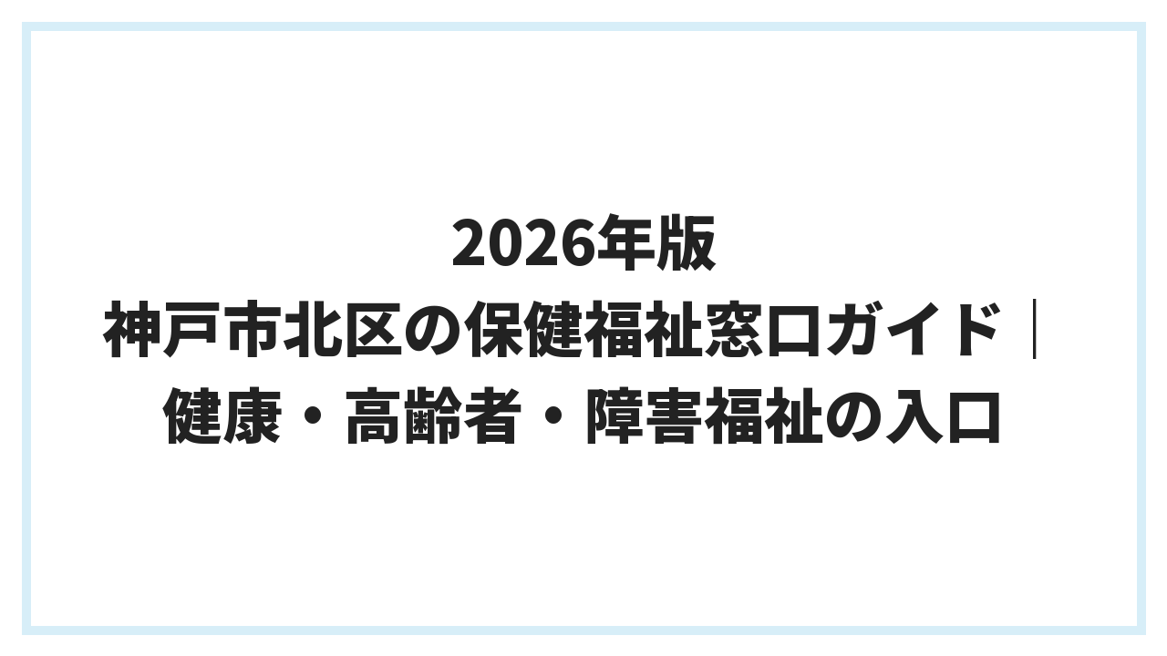 2026年版 神戸市北区の保健福祉窓口ガイド｜健康・高齢者・障害福祉の入口