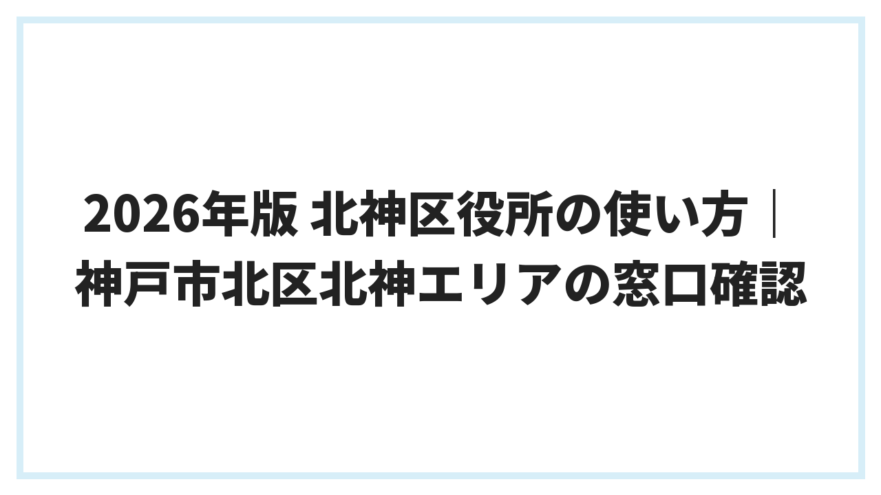 2026年版 北神区役所の使い方｜神戸市北区北神エリアの窓口確認