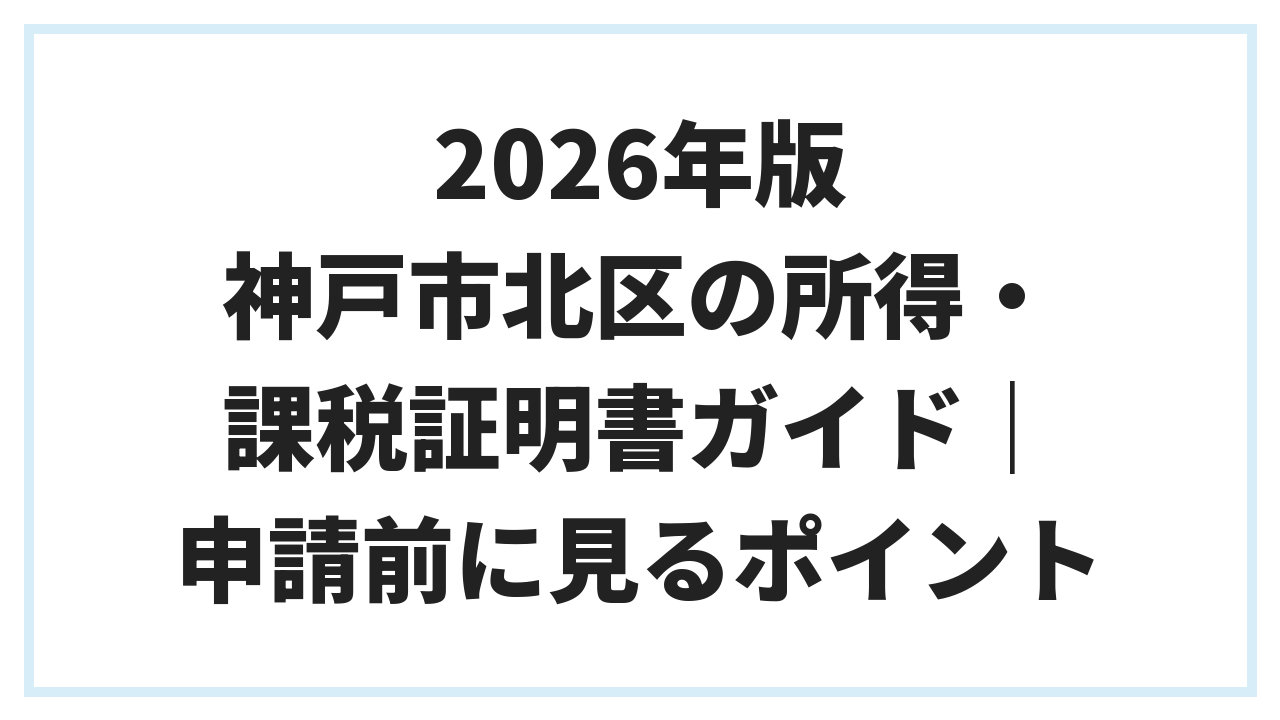 2026年版 神戸市北区の所得・課税証明書ガイド｜申請前に見るポイント