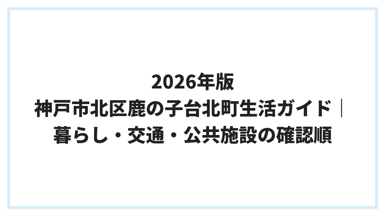 2026年版 神戸市北区鹿の子台北町生活ガイド｜暮らし・交通・公共施設の確認順