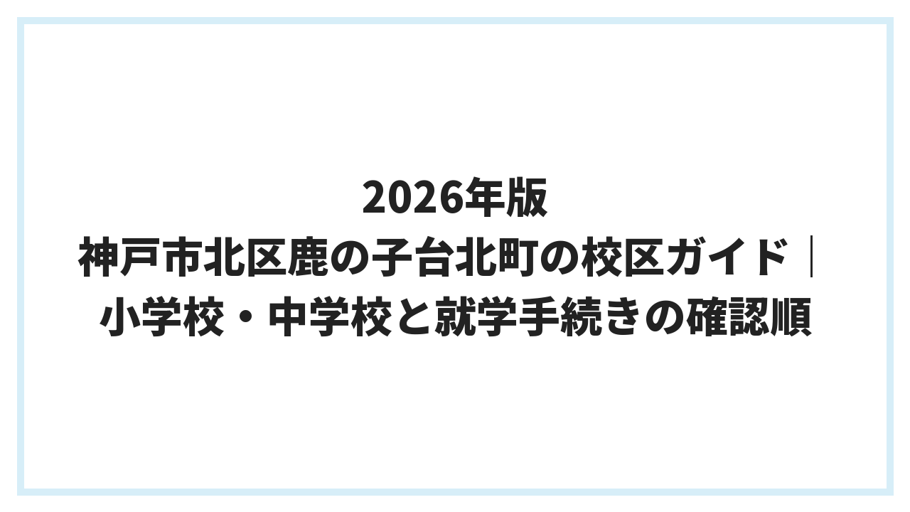 2026年版 神戸市北区鹿の子台北町の校区ガイド｜小学校・中学校と就学手続きの確認順