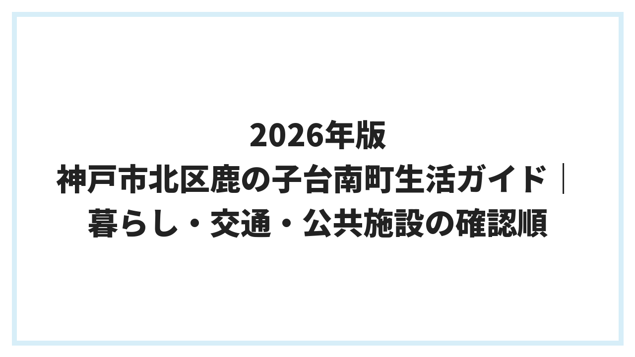 2026年版 神戸市北区鹿の子台南町生活ガイド｜暮らし・交通・公共施設の確認順