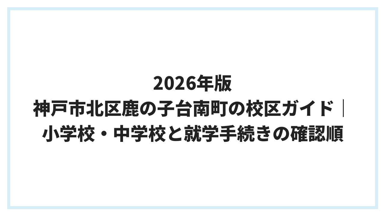 2026年版 神戸市北区鹿の子台南町の校区ガイド｜小学校・中学校と就学手続きの確認順