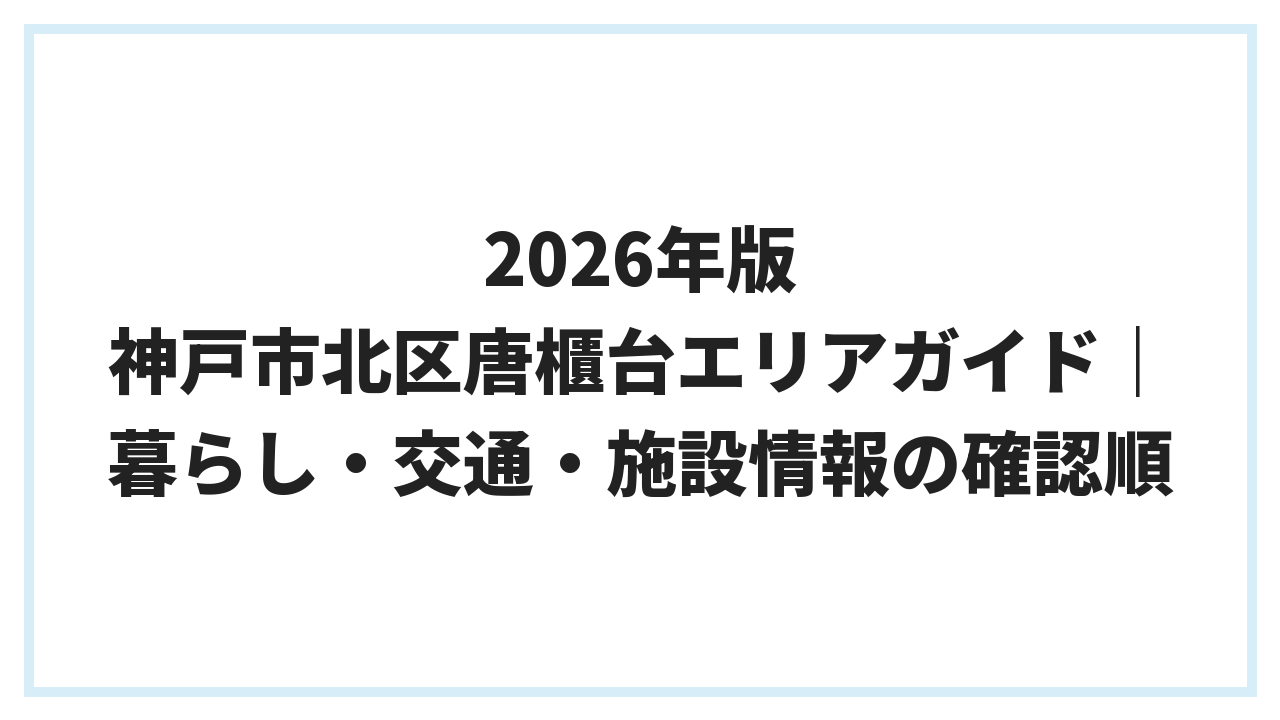 2026年版 神戸市北区唐櫃台エリアガイド｜暮らし・交通・施設情報の確認順