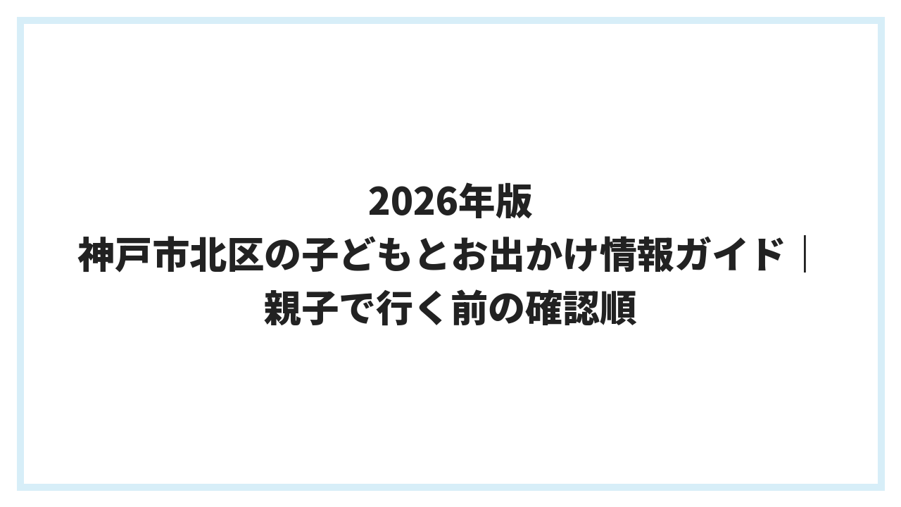 2026年版 神戸市北区の子どもとお出かけ情報ガイド｜親子で行く前の確認順