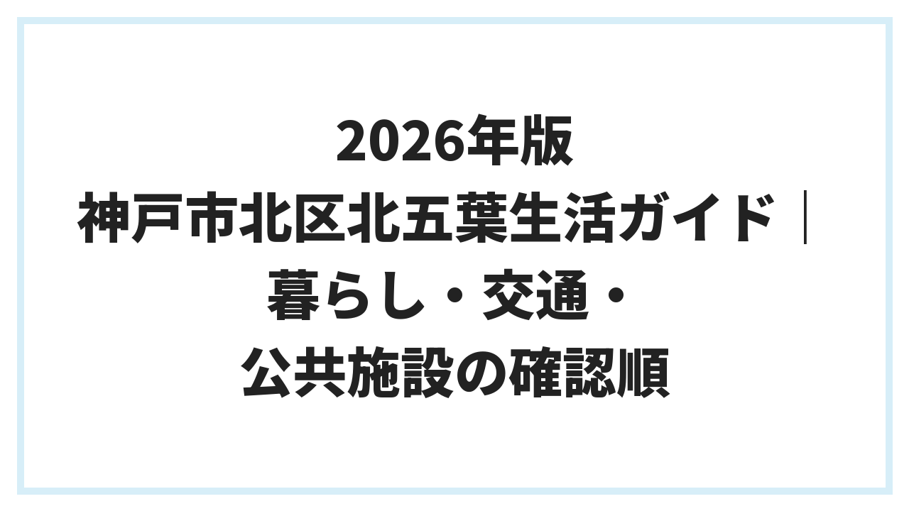 2026年版 神戸市北区北五葉生活ガイド｜暮らし・交通・公共施設の確認順