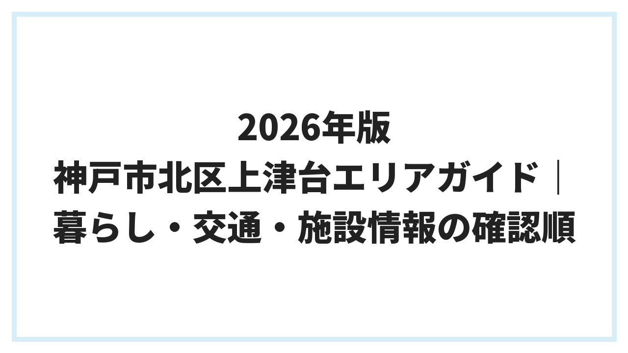 2026年版 神戸市北区上津台エリアガイド｜暮らし・交通・施設情報の確認順