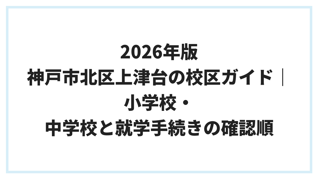 2026年版 神戸市北区上津台の校区ガイド｜小学校・中学校と就学手続きの確認順
